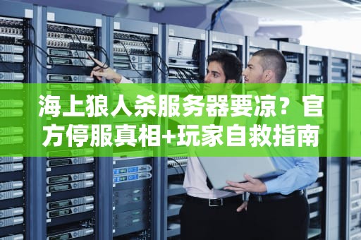 海上狼人杀服务器要凉？官方停服真相+玩家自救指南（附专业测评）