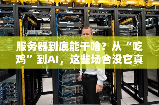 服务器到底能干啥？从“吃鸡”到AI，这些场合没它真不行！