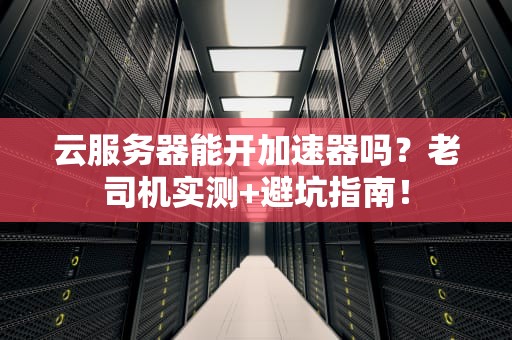 云服务器能开加速器吗？老司机实测+避坑指南！