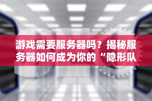 游戏需要服务器吗？揭秘服务器如何成为你的“隐形队友”！