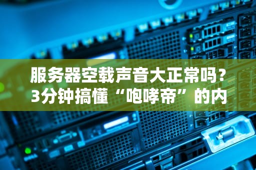 服务器空载声音大正常吗？3分钟搞懂“咆哮帝”的内心戏！