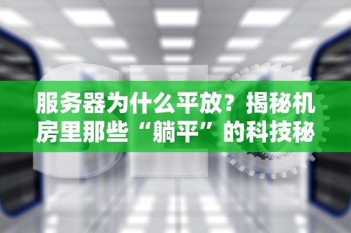 服务器为什么平放？揭秘机房里那些“躺平”的科技秘密！