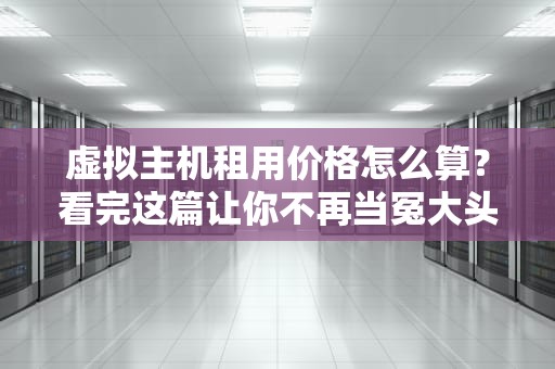 虚拟主机租用价格怎么算？看完这篇让你不再当冤大头！