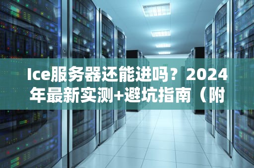 Ice服务器还能进吗？2024年最新实测+避坑指南（附专业测评数据）