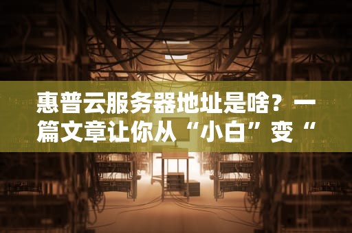 惠普云服务器地址是啥？一篇文章让你从“小白”变“大神”！