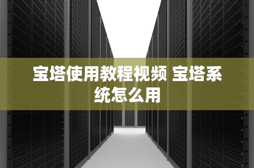 宝塔使用教程视频 宝塔系统怎么用