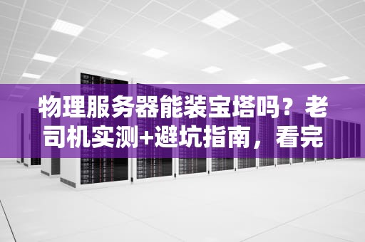 物理服务器能装宝塔吗？老司机实测+避坑指南，看完秒懂！
