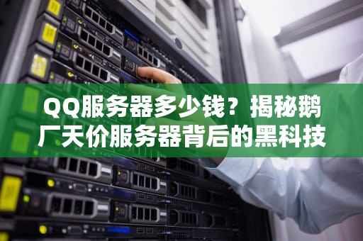 QQ服务器多少钱？揭秘鹅厂天价服务器背后的黑科技与省钱妙招！