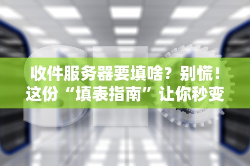 收件服务器要填啥？别慌！这份“填表指南”让你秒变邮件老司机！