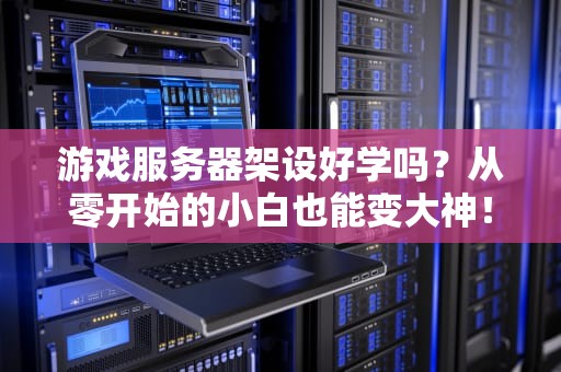 游戏服务器架设好学吗？从零开始的小白也能变大神！
