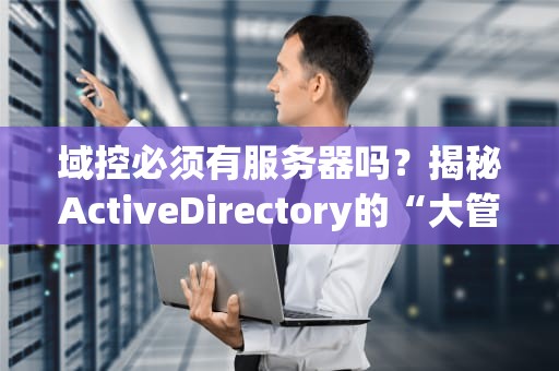 域控必须有服务器吗？揭秘ActiveDirectory的“大管家”生存法则