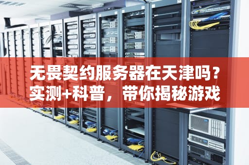 无畏契约服务器在天津吗？实测+科普，带你揭秘游戏延迟的真相！