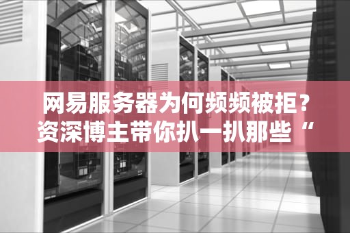 网易服务器为何频频被拒？资深博主带你扒一扒那些“坑爹”操作