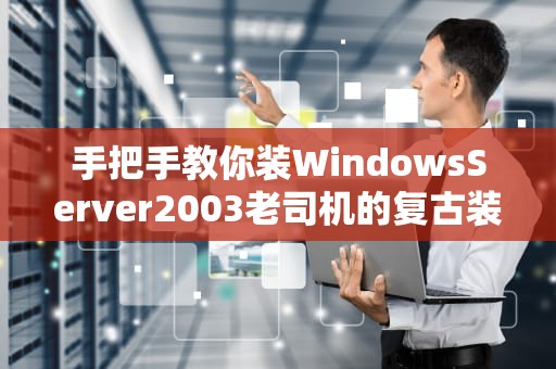 手把手教你装WindowsServer2003老司机的复古装机指南（附避坑彩蛋）
