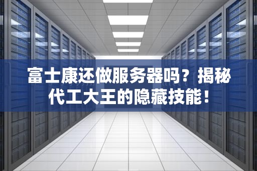 富士康还做服务器吗？揭秘代工大王的隐藏技能！