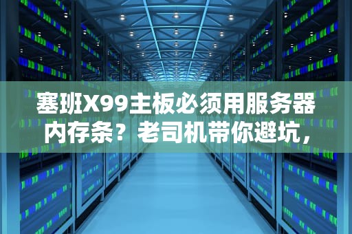塞班X99主板必须用服务器内存条？老司机带你避坑，省钱又高效！