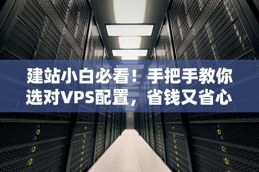 建站小白必看！手把手教你选对VPS配置，省钱又省心！