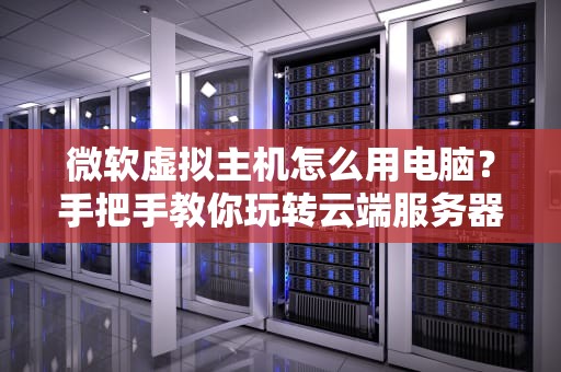 微软虚拟主机怎么用电脑？手把手教你玩转云端服务器！