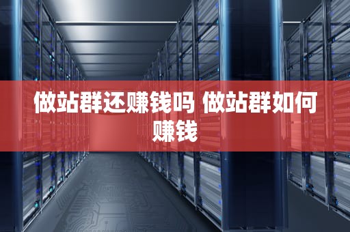做站群还赚钱吗 做站群如何赚钱