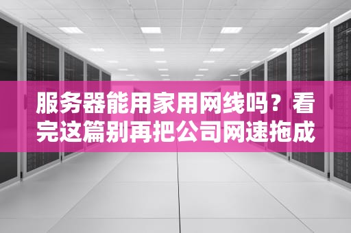 服务器能用家用网线吗？看完这篇别再把公司网速拖成蜗牛！