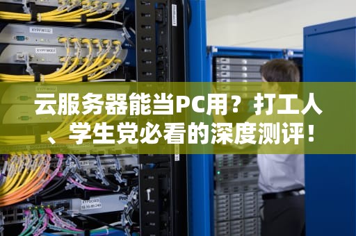 云服务器能当PC用？打工人、学生党必看的深度测评！