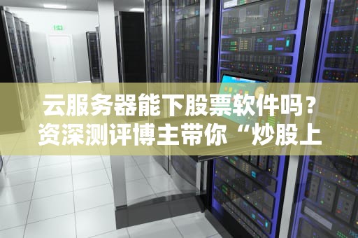 云服务器能下股票软件吗？资深测评博主带你“炒股上云”不翻车！