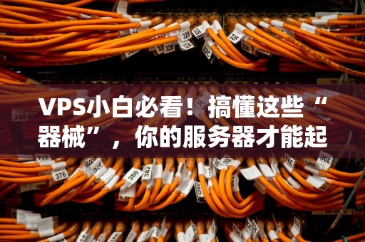 VPS小白必看！搞懂这些“器械”，你的服务器才能起飞！