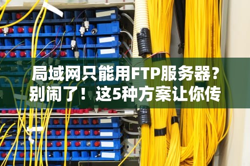 局域网只能用FTP服务器？别闹了！这5种方案让你传输文件爽到飞起！