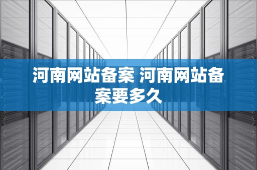 河南网站备案 河南网站备案要多久
