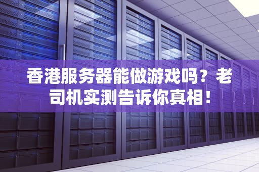香港服务器能做游戏吗？老司机实测告诉你真相！