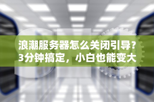 浪潮服务器怎么关闭引导？3分钟搞定，小白也能变大神！