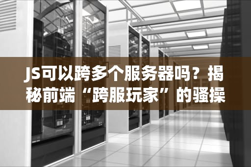 JS可以跨多个服务器吗？揭秘前端“跨服玩家”的骚操作！