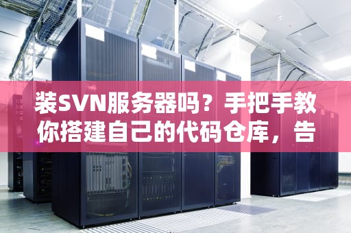 装SVN服务器吗？手把手教你搭建自己的代码仓库，告别版本混乱！