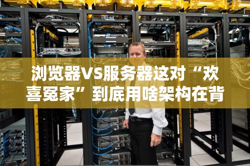 浏览器VS服务器这对“欢喜冤家”到底用啥架构在背后偷偷搞事情？