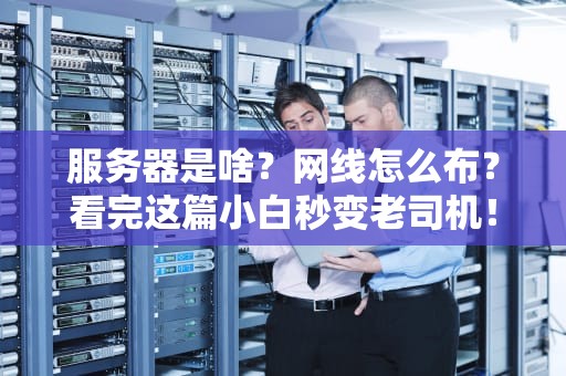 服务器是啥？网线怎么布？看完这篇小白秒变老司机！