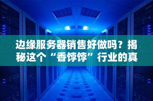 边缘服务器销售好做吗？揭秘这个“香饽饽”行业的真相与骚操作！