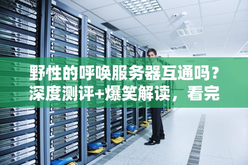 野性的呼唤服务器互通吗？深度测评+爆笑解读，看完秒懂！