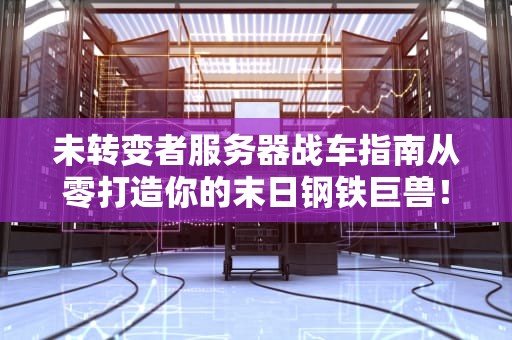 未转变者服务器战车指南从零打造你的末日钢铁巨兽！