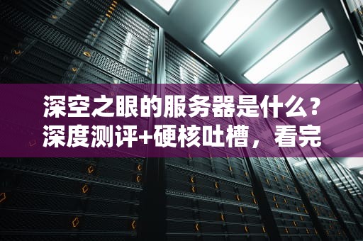 深空之眼的服务器是什么？深度测评+硬核吐槽，看完秒变技术大佬！