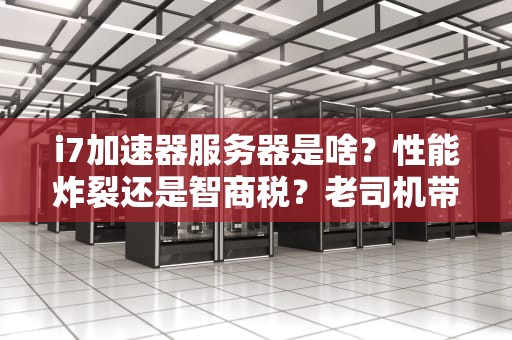 i7加速器服务器是啥？性能炸裂还是智商税？老司机带你一探究竟！