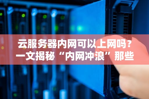 云服务器内网可以上网吗？一文揭秘“内网冲浪”那些事儿！