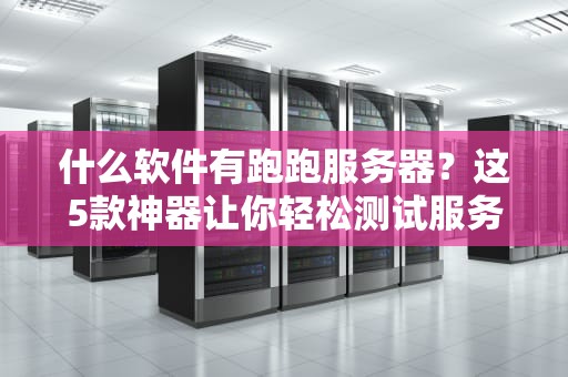 什么软件有跑跑服务器？这5款神器让你轻松测试服务器性能！