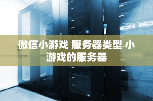 微信小游戏 服务器类型 小游戏的服务器