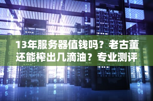 13年服务器值钱吗？老古董还能榨出几滴油？专业测评+避坑指南！