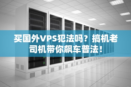 买国外VPS犯法吗？搞机老司机带你飙车普法！