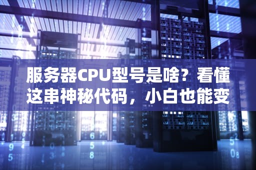 服务器CPU型号是啥？看懂这串神秘代码，小白也能变大神！