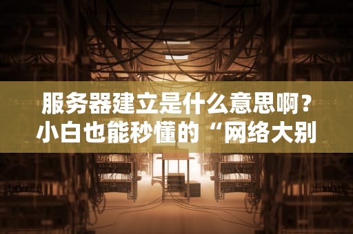 服务器建立是什么意思啊？小白也能秒懂的“网络大别墅”搭建指南！