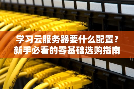 学习云服务器要什么配置？新手必看的零基础选购指南！