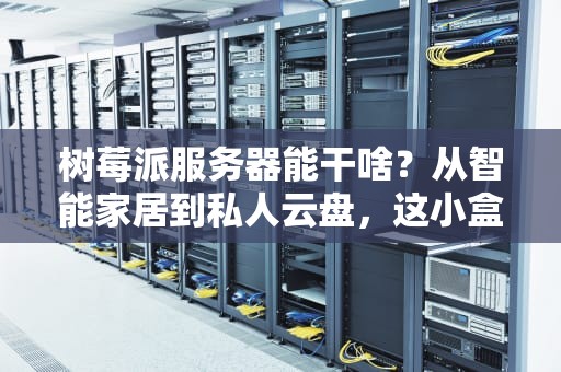 树莓派服务器能干啥？从智能家居到私人云盘，这小盒子玩出花！