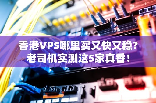 香港VPS哪里买又快又稳？老司机实测这5家真香！